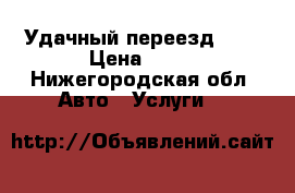 Удачный переезд vvv › Цена ­ 30 - Нижегородская обл. Авто » Услуги   